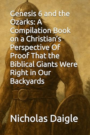 Genesis 6 and the Ozarks: A Compilation Book on a Christians Perspective Of Proof That the Biblical Giants Were Right in Our Backyards